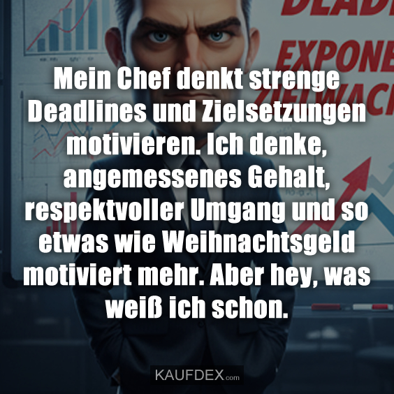 Mein Chef denkt strenge Deadlines und Zielsetzungen motivieren. Ich denke, angemessenes Gehalt, respektvoller Umgang und so etwas wie Weihnachtsgeld motiviert mehr. Aber hey, was weiß ich schon.
