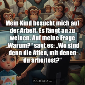 Mein Kind besucht mich auf der Arbeit. Es fängt an zu weinen. Auf meine Frage „Warum?“ sagt es: „Wo sind denn die Affen, mit denen du arbeitest?“