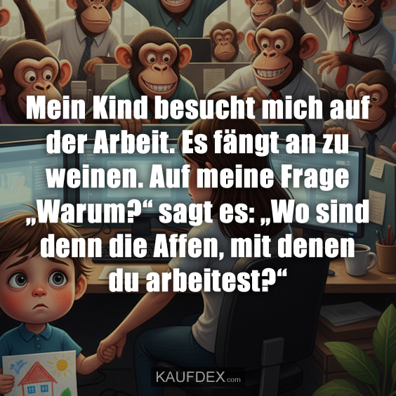 Mein Kind besucht mich auf der Arbeit. Es fängt an zu weinen. Auf meine Frage „Warum?“ sagt es: „Wo sind denn die Affen, mit denen du arbeitest?“