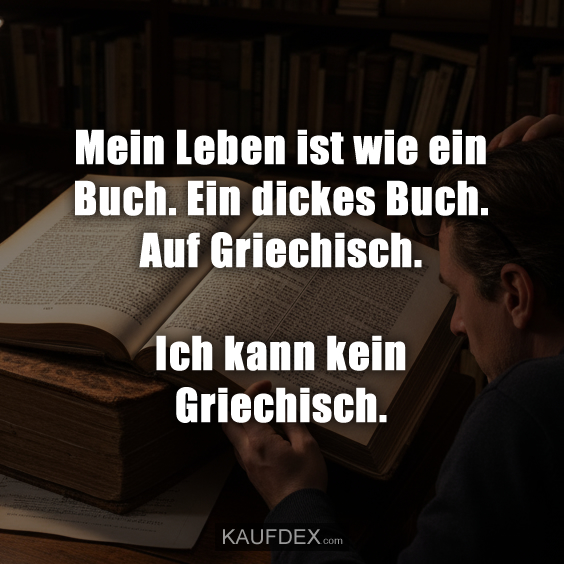Mein Leben ist wie ein Buch. Ein dickes Buch. Auf Griechisch. Ich kann kein Griechisch.