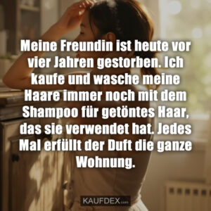 Meine Freundin ist heute vor vier Jahren gestorben. Ich kaufe und wasche meine Haare immer noch mit dem Shampoo für getöntes Haar, das sie verwendet hat. Jedes Mal erfüllt der Duft die ganze Wohnung.