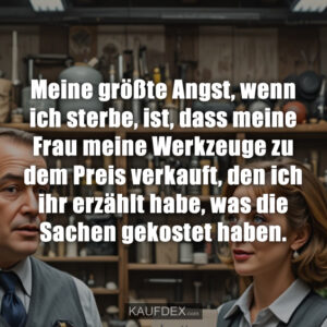 Meine größte Angst, wenn ich sterbe, ist, dass meine Frau meine Werkzeuge zu dem Preis verkauft, den ich ihr erzählt habe, was die Sachen gekostet haben.