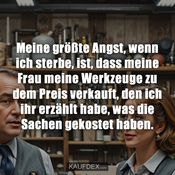 Meine größte Angst, wenn ich sterbe, ist, dass meine Frau meine Werkzeuge zu dem Preis verkauft, den ich ihr erzählt habe, was die Sachen gekostet haben.
