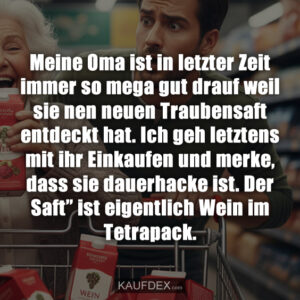 Meine Oma ist in letzter Zeit immer so mega gut drauf weil sie nen neuen Traubensaft entdeckt hat. Ich geh letztens mit ihr Einkaufen und merke, dass sie dauerhacke ist. Der Saft” ist eigentlich Wein im Tetrapack.