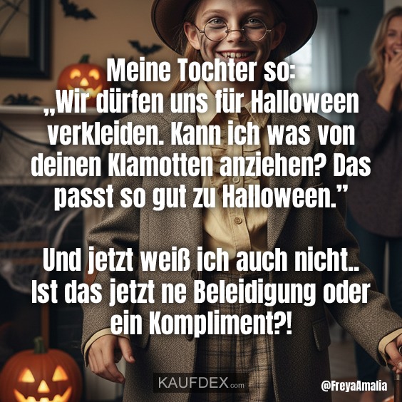 Meine Tochter so: „Wir dürfen uns für Halloween verkleiden. Kann ich was von denen Klamotten anziehen? Das passt so gut zu Halloween.” Und jetzt weiß ich auch nicht.. Ist das jetzt ne Beleidigung oder ein Kompliment?!