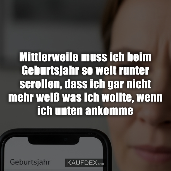 Mittlerweile muss ich beim Geburtsjahr so weit runter scrollen, dass ich gar nicht mehr weiß was ich wollte, wenn ich unten ankomme.