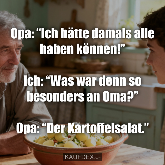 Opa: “Ich hätte damals alle haben können!” Ich: “Was war denn so besonders an Oma?” Opa: “Der Kartoffelsalat.”