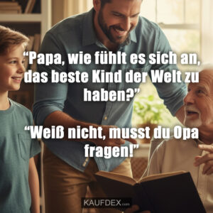 “Papa, wie fühlt es sich an, das beste Kind der Welt zu haben?” “Weiß nicht, musst du Opa fragen!”