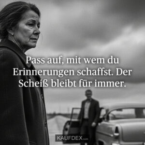 Pass auf, mit wem du Erinnerungen schaffst. Der Scheiß bleibt für immer.