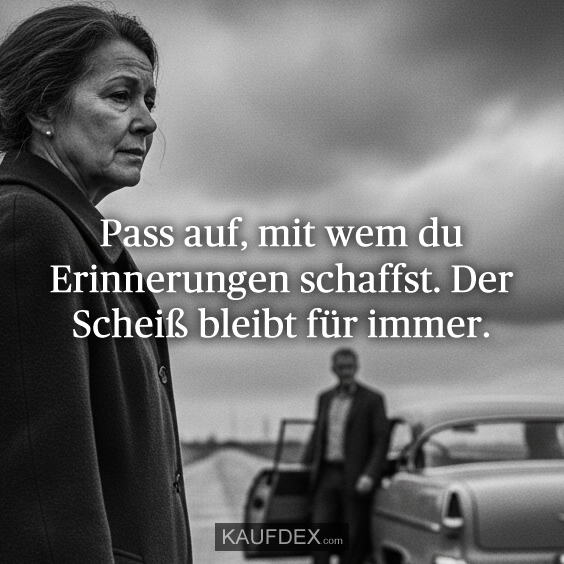 Pass auf, mit wem du Erinnerungen schaffst. Der Scheiß bleibt für immer.
