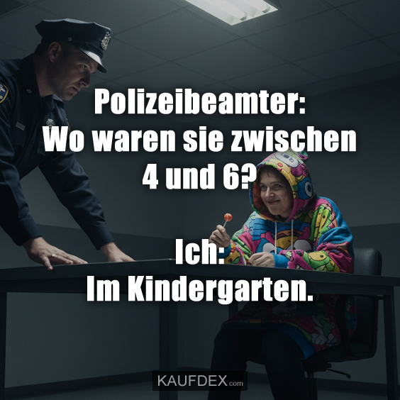 Polizeibeamter: Wo waren sie zwischen 4 und 6? Ich: Im Kindergarten.