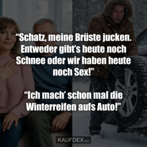“Schatz, meine Brüste jucken. Entweder gibt’s heute noch Schnee oder wir haben heute noch Sex!” “Ich mach’ schon mal die Winterreifen aufs Auto!”