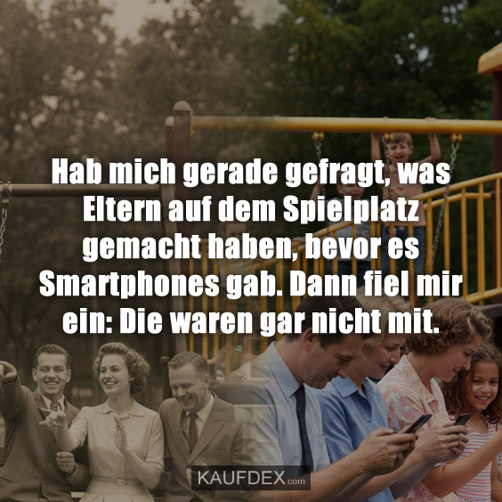 Hab mich gerade gefragt, was Eltern auf dem Spielplatz gemacht haben, bevor es Smartphones gab. Dann fiel mir ein: Die waren gar nicht mit.