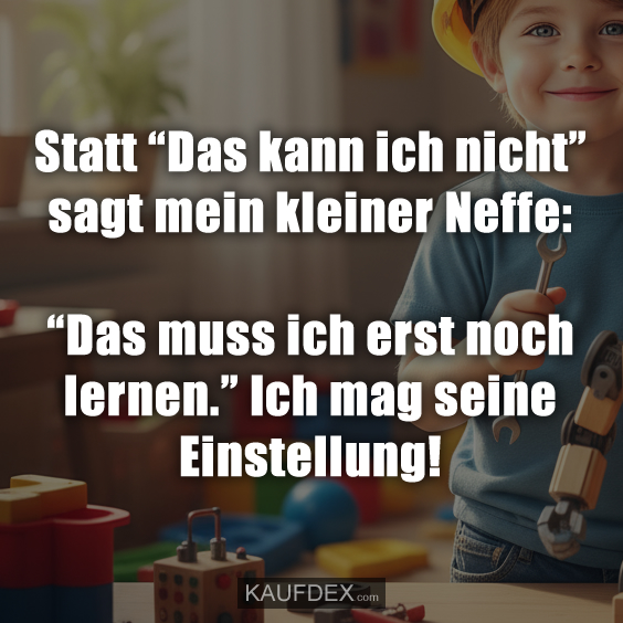Statt “Das kann ich nicht” sagt mein kleiner Neffe: “Das muss ich erst noch lernen.” Ich mag seine Einstellung!
