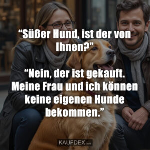 “Süßer Hund, ist der von Ihnen?” “Nein, der ist gekauft. Meine Frau und ich können keine eigenen Hunde bekommen.”
