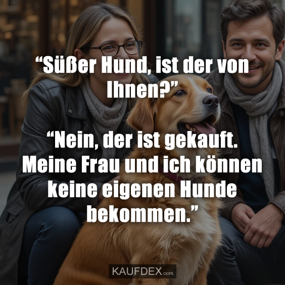 “Süßer Hund, ist der von Ihnen?” “Nein, der ist gekauft. Meine Frau und ich können keine eigenen Hunde bekommen.”