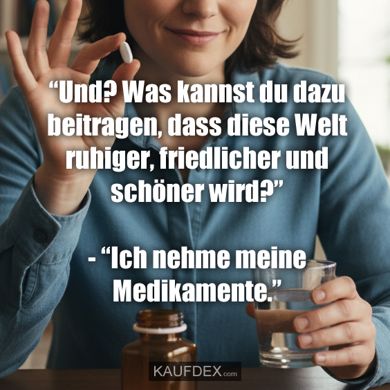 “Und? Was kannst du dazu beitragen, dass diese Welt ruhiger, friedlicher und schöner wird?” - “Ich nehme meine Medikamente.”