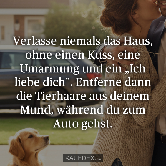 Verlasse niemals das Haus, ohne einen Kuss, eine Umarmung und ein „Ich liebe dich”. Entferne dann die Tierhaare aus deinem Mund, während du zum Auto gehst.
