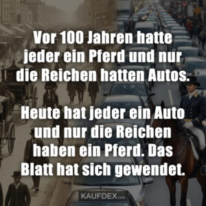 Vor 100 Jahren hatte jeder ein Pferd und nur die Reichen hatten Autos. Heute hat jeder ein Auto und nur die Reichen haben ein Pferd. Das Blatt hat sich gewendet.