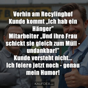 Vorhin am Recylinghof Kunde kommt „Ich hab ein Hänger” Mitarbeiter „Und ihre Frau schickt sie gleich zum Müll - undankbar!” Kunde versteht nicht... Ich feiere jetzt noch - genau mein Humor!