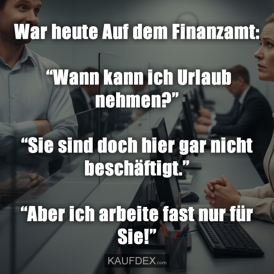 War heute Auf dem Finanzamt: “Wann kann ich Urlaub nehmen?” “Sie sind doch hier gar nicht beschäftigt.” “Aber ich arbeite fast nur für Sie!”