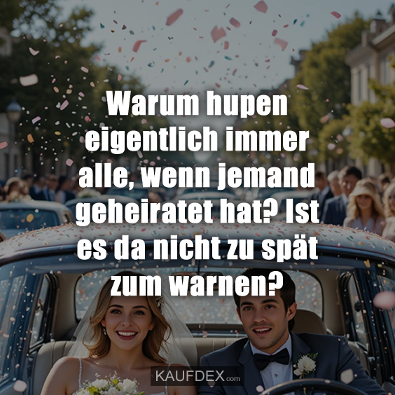 Warum hupen eigentlich immer alle, wenn jemand geheiratet hat? Ist es da nicht zu spät zum warnen?