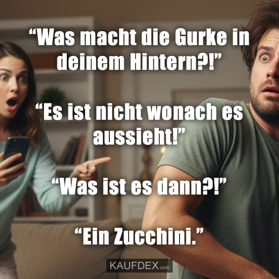 "Was macht die Gurke in deinem Hintern?!" "Es ist nicht wonach es aussieht!" "Was ist es dann?!" "Ein Zucchini."