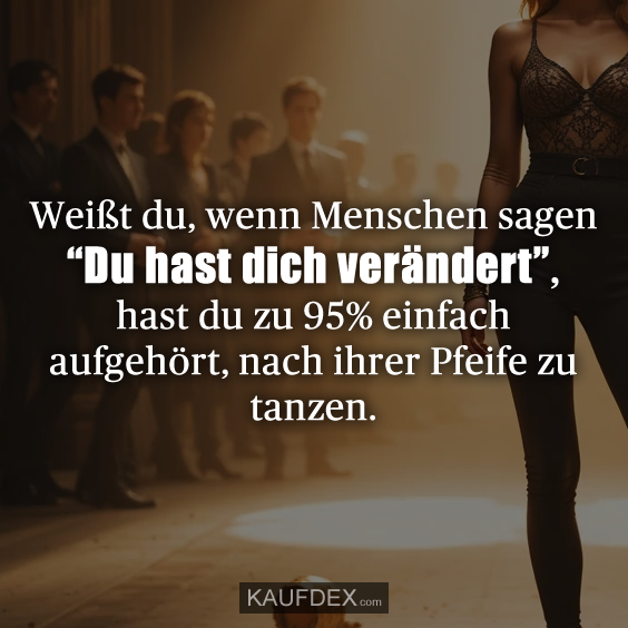 Weißt du, wenn Menschen sagen “Du hast dich verändert”, hast du zu 95% einfach aufgehört, nach ihrer Pfeife zu tanzen.