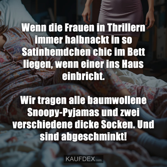 Wenn die Frauen in Thrillern immer halbnackt in so Satinhemdchen chic im Bett liegen, wenn einer ins Haus einbricht. Wir tragen alle baumwollene Snoopy-Pyjamas und zwei verschiedene dicke Socken. Und sind abgeschminkt!