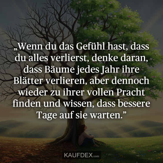 „Wenn du das Gefühl hast, dass du alles verlierst, denke daran, dass Bäume jedes Jahr ihre Blätter verlieren, aber dennoch wieder zu ihrer vollen Pracht finden und wissen, dass bessere Tage auf sie warten.”