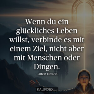 Wenn du ein glückliches Leben willst, verbinde es mit einem Ziel, nicht aber mit Menschenoder Dingen. - Albert Einstein