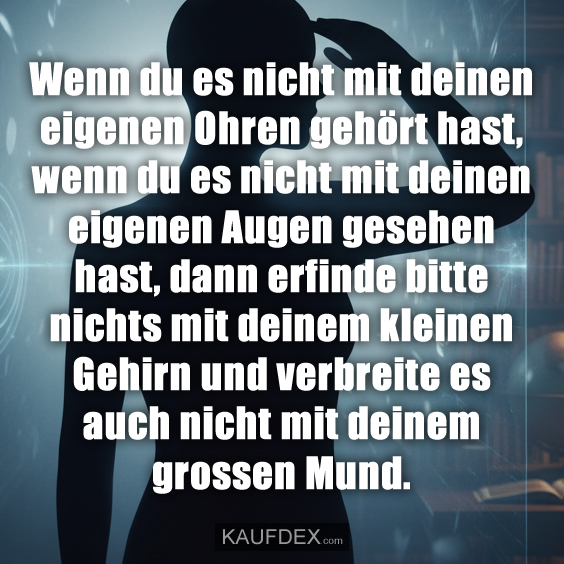 Wenn du es nicht mit deinen eigenen Ohren gehört hast, wenn du es nicht mit deinen eigenen Augen gesehen hast, dann erfinde bitte nichts mit deinem kleinen Gehirn und verbreite es auch nicht mit deinem grossen Mund.