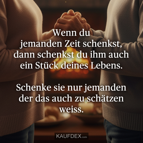 Wenn du jemanden Zeit schenkst, dann schenkst du ihm auch ein Stück deines Lebens. Schenke sie nur jemanden der das auch zu schätzen weiss.