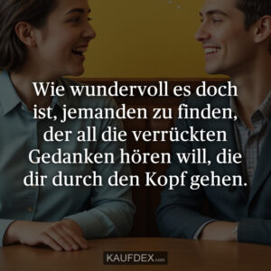Wie wundervoll es doch ist, jemanden zu finden, der all die verrückten Gedanken hören will, die dir durch den Kopf gehen.
