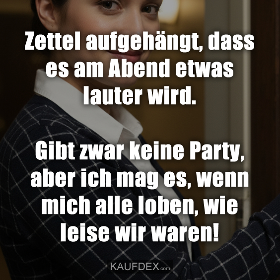 Zettel aufgehängt, dass es am Abend etwas lauter wird. Gibt zwar keine Party, aber ich mag es, wenn mich alle loben, wie leise wir waren!