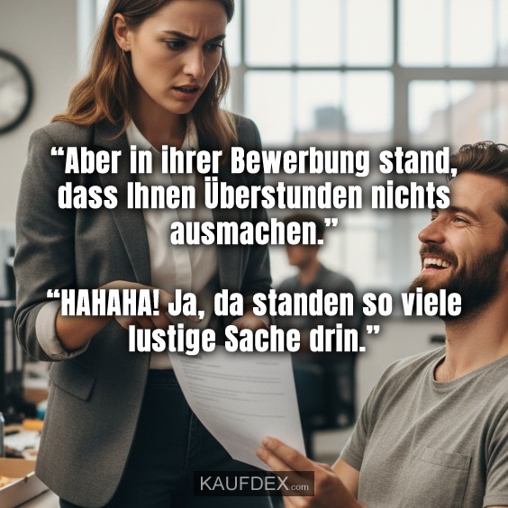 “Aber in ihrer Bewerbung stand, dass Ihnen Überstunden nichts ausmachen.” “HAHAHA! Ja, da standen so viele lustige Sache drin.”