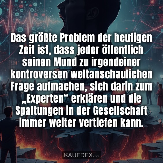 Das größte Problem der heutigen Zeit ist, dass jeder öffentlich seinen Mund zu irgendeiner kontroversen weltanschaulichen Frage aufmachen, sich darin zum „Experten“ erklären und die Spaltungen in der Gesellschaft immer weiter vertiefen kann.
