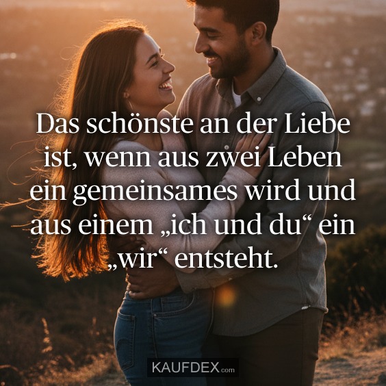 Das schönste an der Liebe ist, wenn aus zwei Leben ein gemeinsames wird und aus einem „ich und du“ ein „wir“ entsteht.