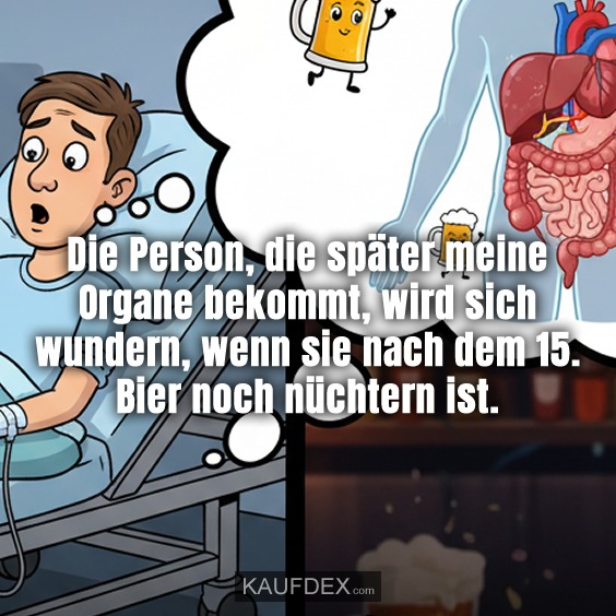 Die Person, die später meine Organe bekommt, wird sich wundern, wenn sie nach dem 15. Bier noch nüchtern ist.