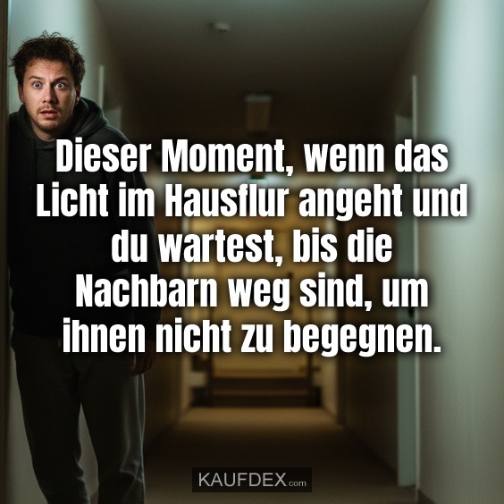 Dieser Moment, wenn das Licht im Hausflur angeht und du wartest, bis die Nachbarn weg sind, um ihnen nicht zu begegnen.
