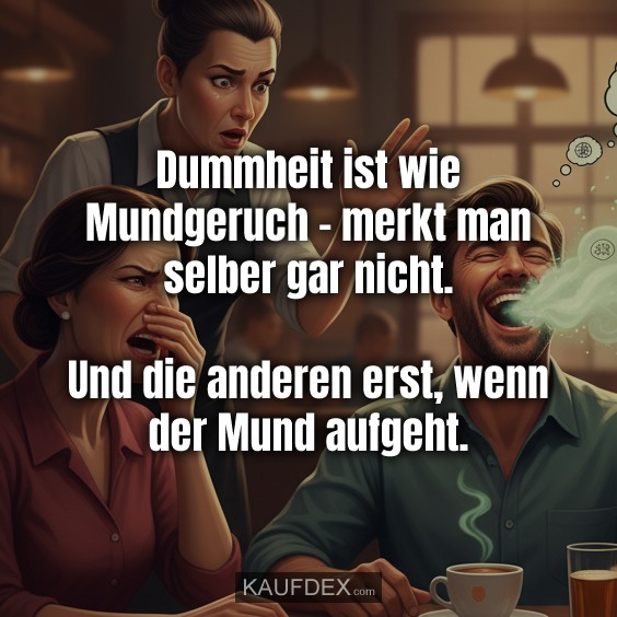 Dummheit ist wie Mundgeruch - merkt man selber gar nicht. Und die anderen erst, wenn der Mund aufgeht.