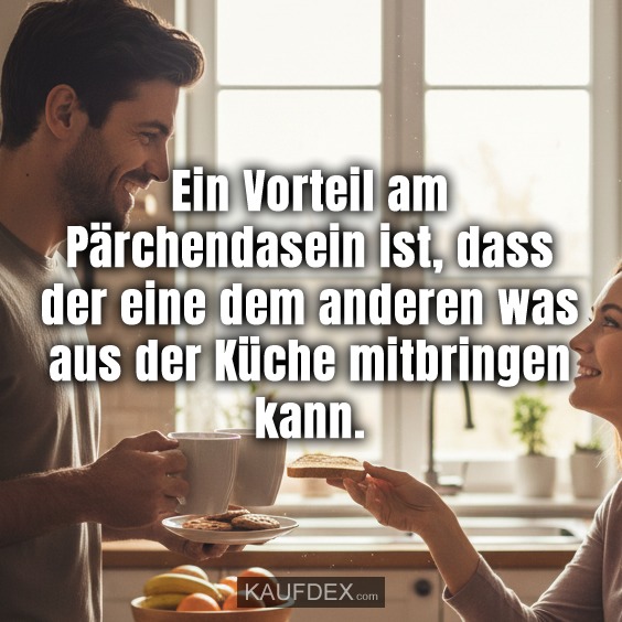 Ein Vorteil am Pärchendasein ist, dass der eine dem anderen was aus der Küche mitbringen kann.