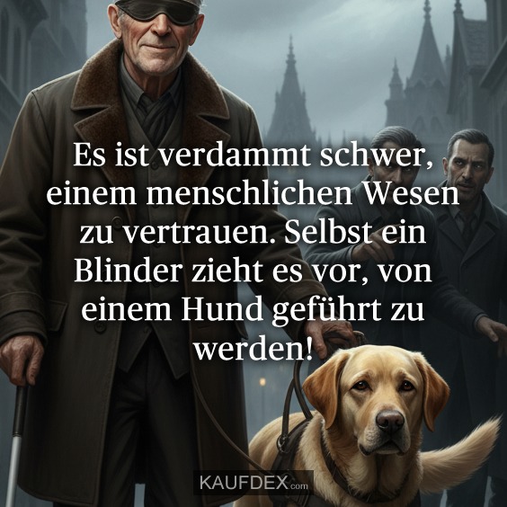 Es ist verdammt schwer, einem menschlichen Wesen zu vertrauen. Selbst ein Blinder zieht es vor, von einem Hund geführt zu werden!
