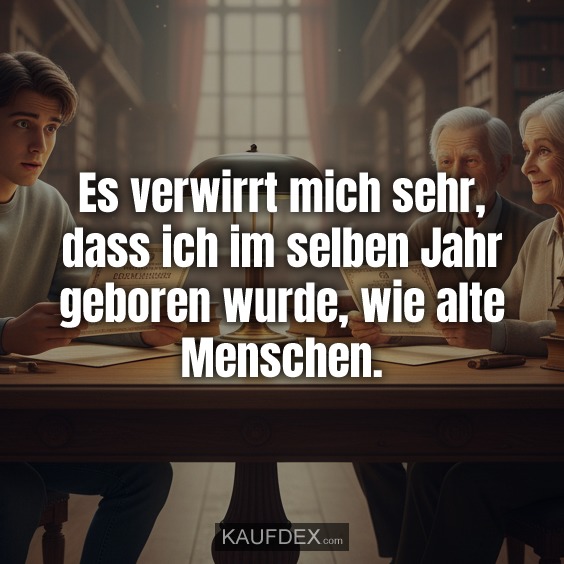 Es verwirrt mich sehr, dass ich im selben Jahr geboren wurde, wie alte Menschen.