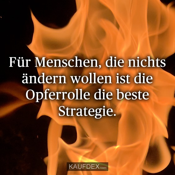 Für Menschen, die nichts ändern wollen ist die Opferrolle die beste Strategie.
