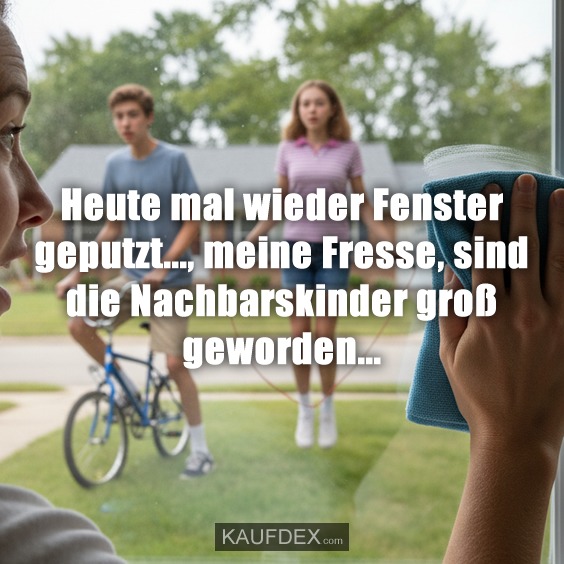 Heute mal wieder Fenster geputzt..., meine Fresse, sind die Nachbarskinder groß geworden...