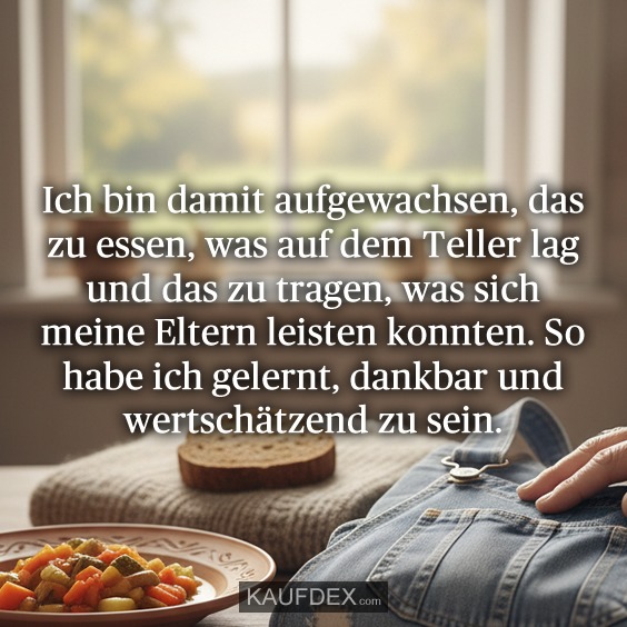 Ich bin damit aufgewachsen, das zu essen, was auf dem Teller lag und das zu tragen, was sich meine Eltern leisten konnten. So habe ich gelernt, dankbar und wertschätzend zu sein.