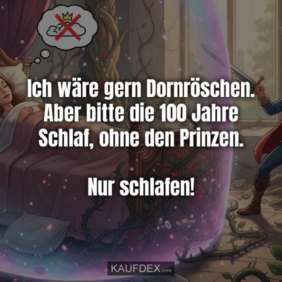 Ich wäre gern Dornröschen. Aber bitte die 100 Jahre Schlaf, ohne den Prinzen. Nur schlafen!