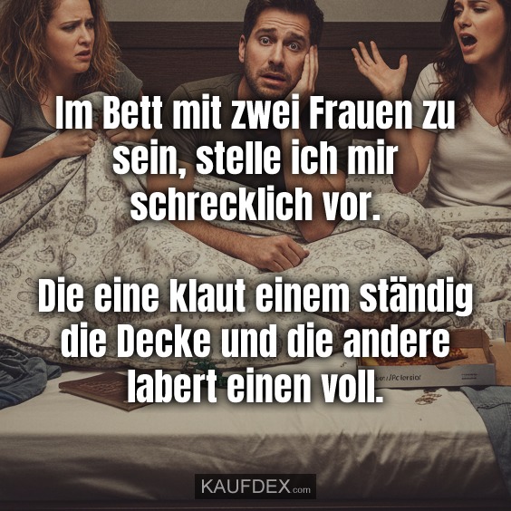 Im Bett mit zwei Frauen zu sein, stelle ich mir schrecklich vor. Die eine klaut einem ständig die Decke und die andere labert einen voll.