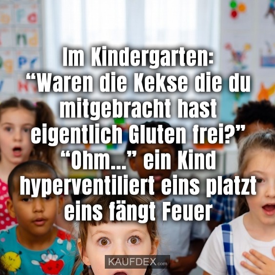 Im Kindergarten: “Waren die Kekse die du mitgebracht hast eigentlich Gluten frei?” “Ohm...” ein Kind hyperventiliert eins platzt eins fängt Feuer